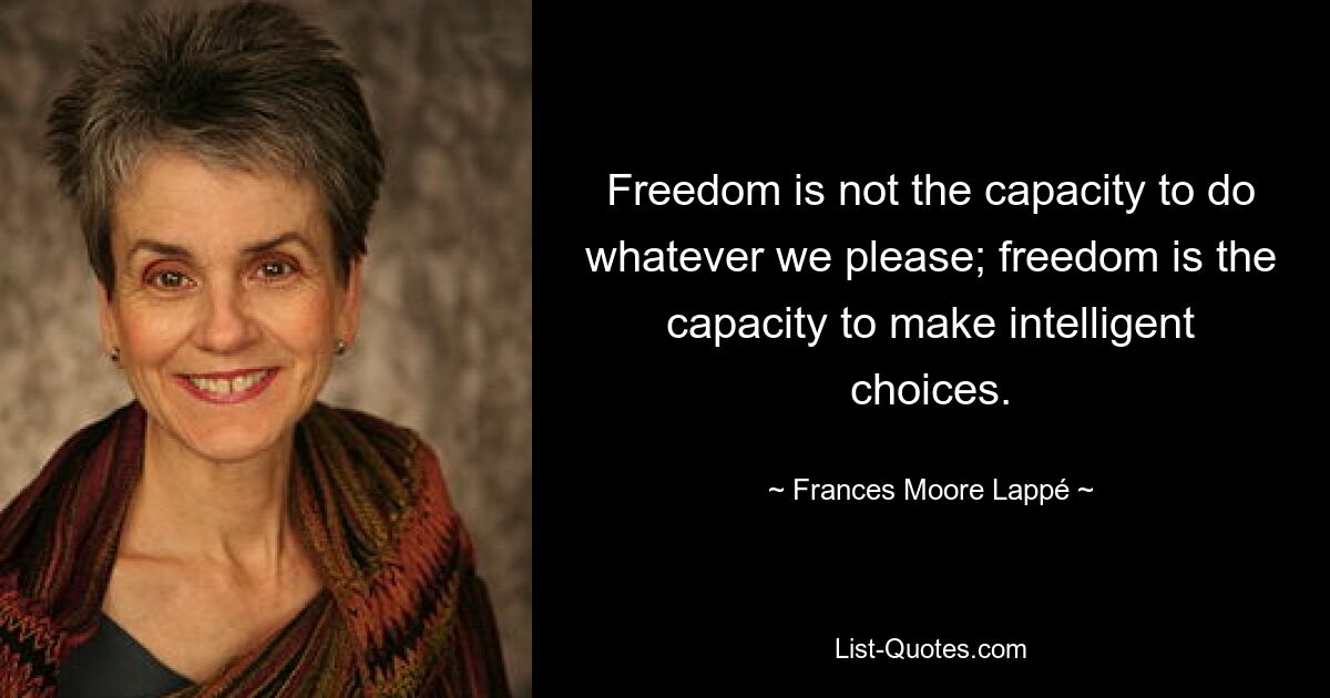 Freedom is not the capacity to do whatever we please; freedom is the capacity to make intelligent choices. — © Frances Moore Lappé