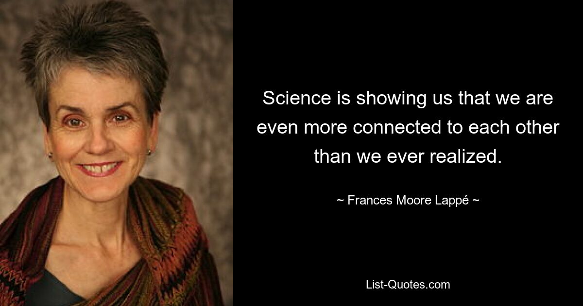 Science is showing us that we are even more connected to each other than we ever realized. — © Frances Moore Lappé