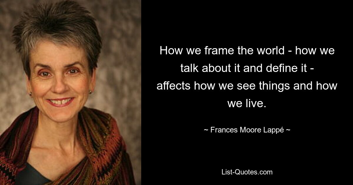 How we frame the world - how we talk about it and define it - affects how we see things and how we live. — © Frances Moore Lappé