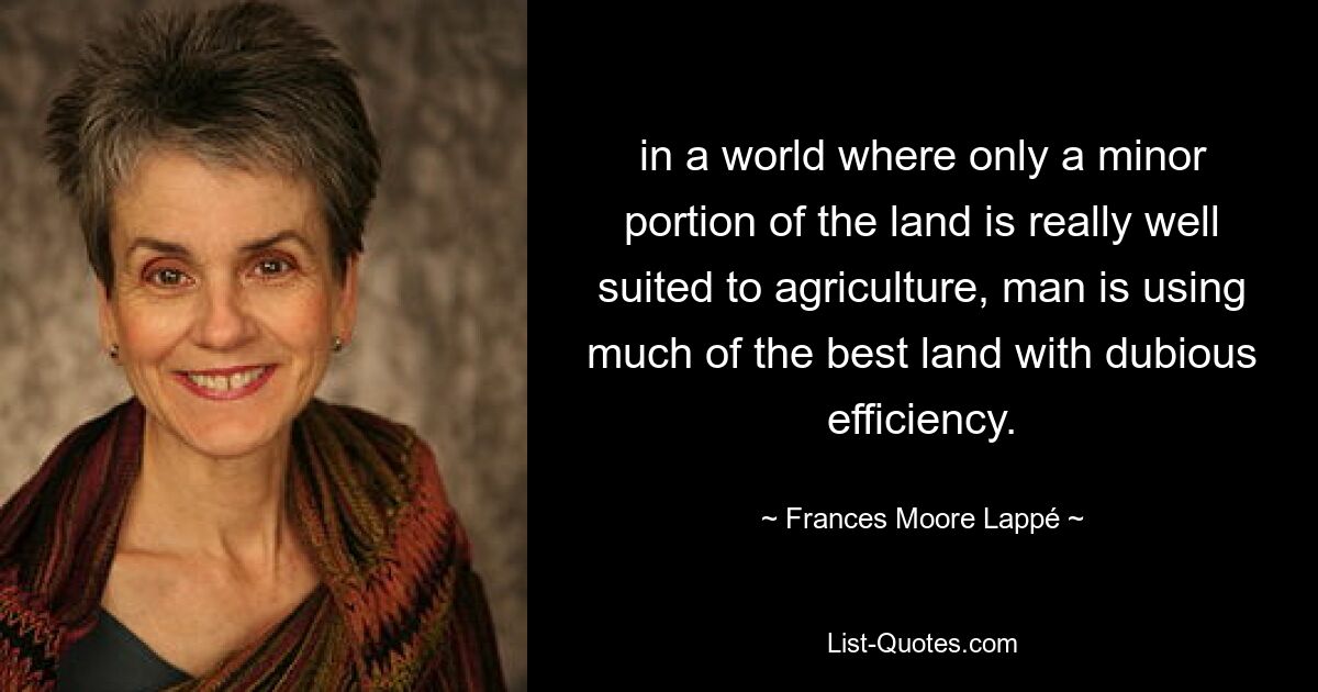 in a world where only a minor portion of the land is really well suited to agriculture, man is using much of the best land with dubious efficiency. — © Frances Moore Lappé