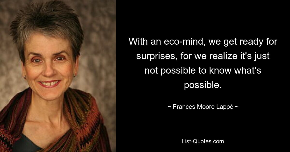 With an eco-mind, we get ready for surprises, for we realize it's just not possible to know what's possible. — © Frances Moore Lappé