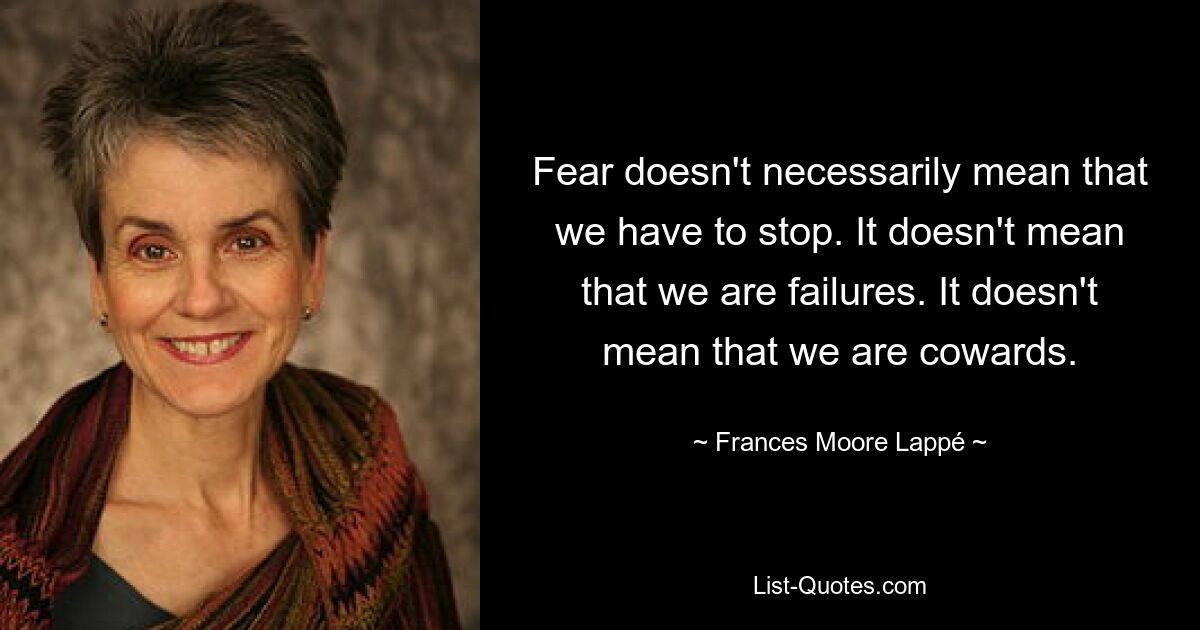 Fear doesn't necessarily mean that we have to stop. It doesn't mean that we are failures. It doesn't mean that we are cowards. — © Frances Moore Lappé