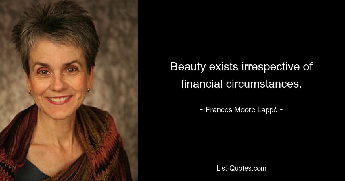 Beauty exists irrespective of financial circumstances. — © Frances Moore Lappé