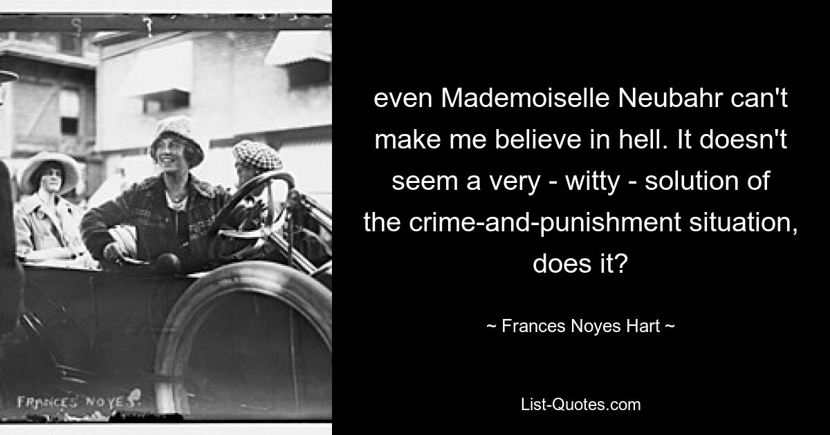 even Mademoiselle Neubahr can't make me believe in hell. It doesn't seem a very - witty - solution of the crime-and-punishment situation, does it? — © Frances Noyes Hart