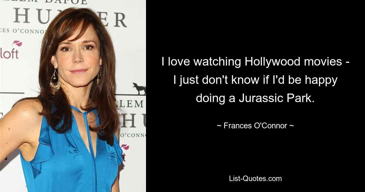 I love watching Hollywood movies - I just don't know if I'd be happy doing a Jurassic Park. — © Frances O'Connor