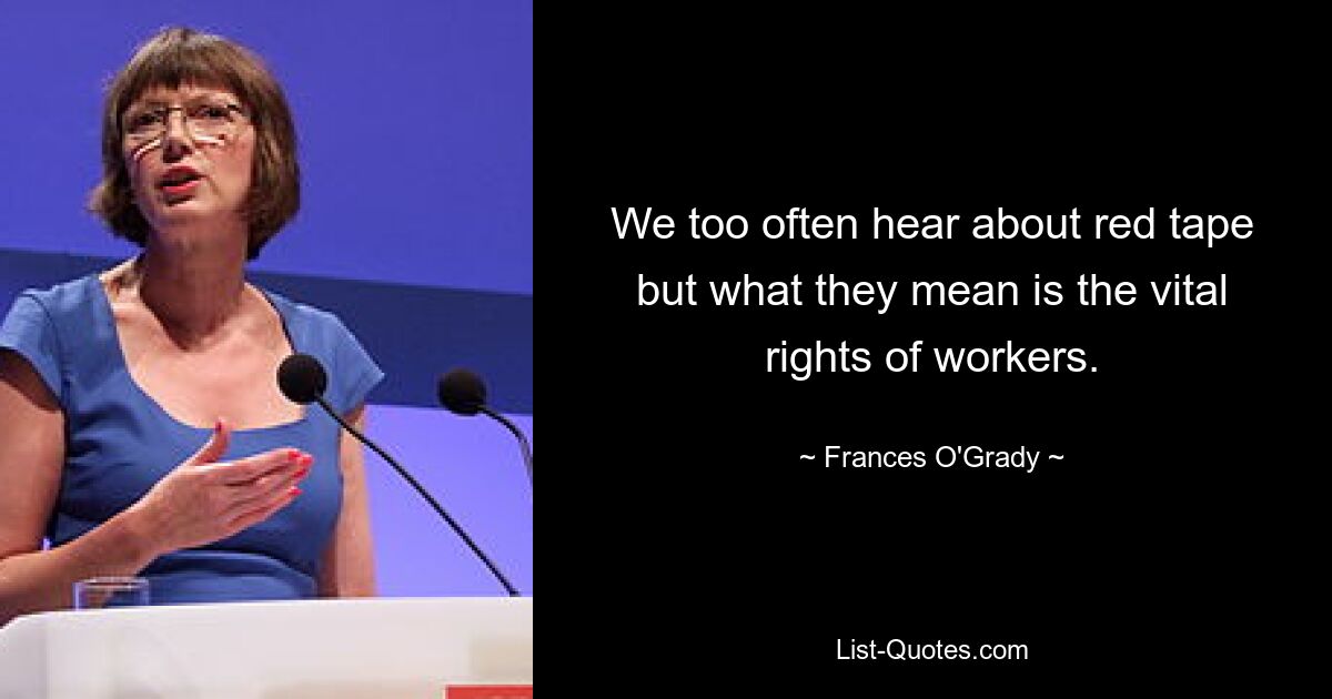 We too often hear about red tape but what they mean is the vital rights of workers. — © Frances O'Grady