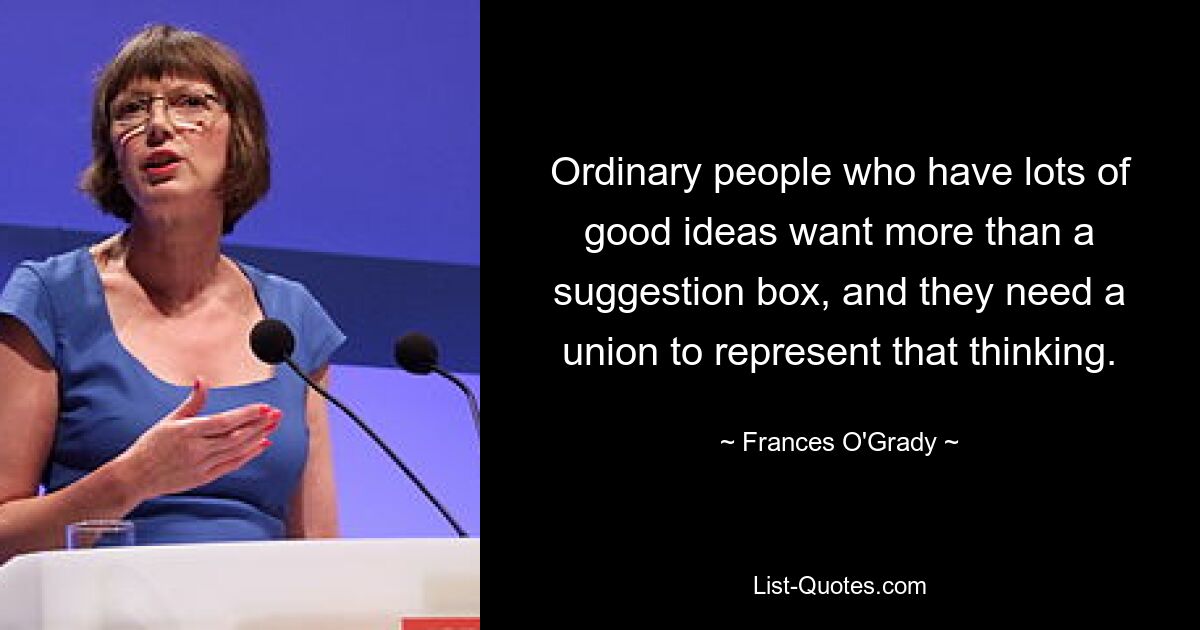 Ordinary people who have lots of good ideas want more than a suggestion box, and they need a union to represent that thinking. — © Frances O'Grady