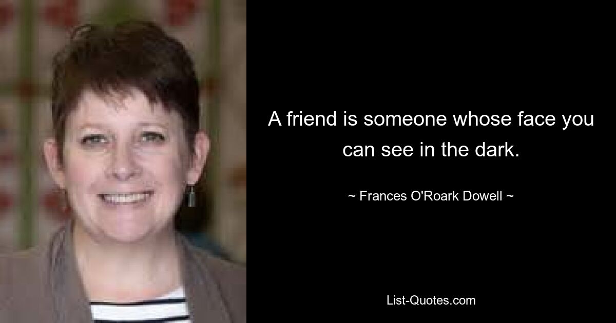 A friend is someone whose face you can see in the dark. — © Frances O'Roark Dowell