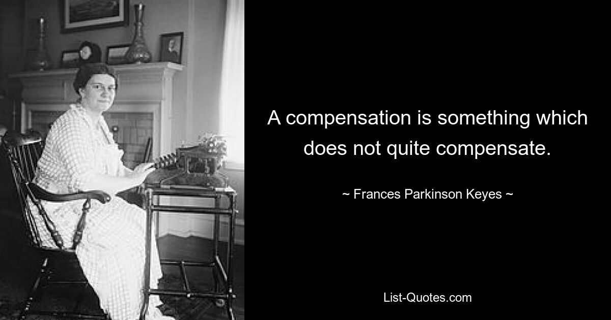 A compensation is something which does not quite compensate. — © Frances Parkinson Keyes