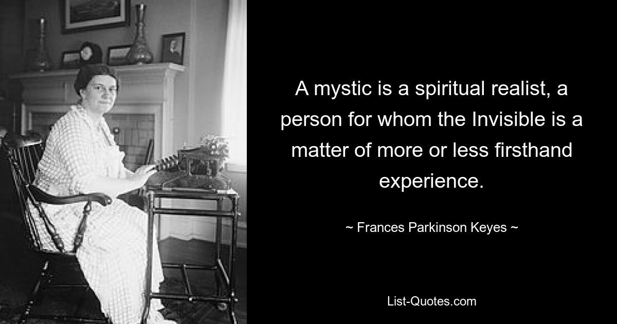 A mystic is a spiritual realist, a person for whom the Invisible is a matter of more or less firsthand experience. — © Frances Parkinson Keyes