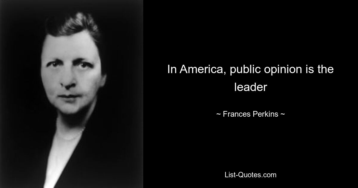 In America, public opinion is the leader — © Frances Perkins