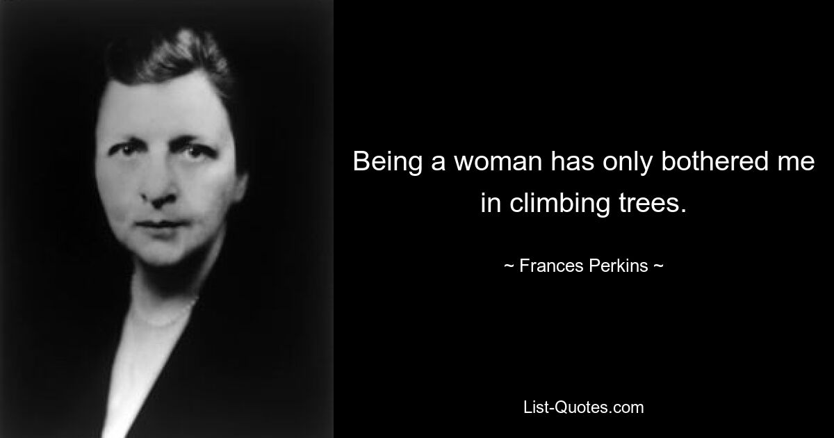 Being a woman has only bothered me in climbing trees. — © Frances Perkins