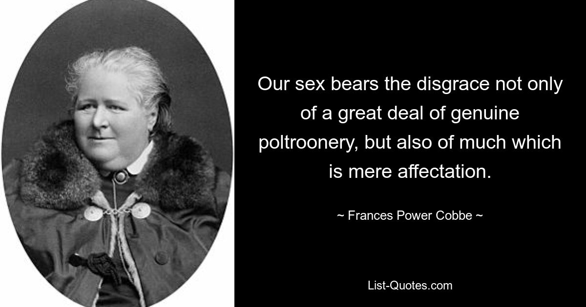 Our sex bears the disgrace not only of a great deal of genuine poltroonery, but also of much which is mere affectation. — © Frances Power Cobbe