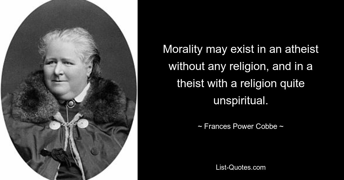 Morality may exist in an atheist without any religion, and in a theist with a religion quite unspiritual. — © Frances Power Cobbe