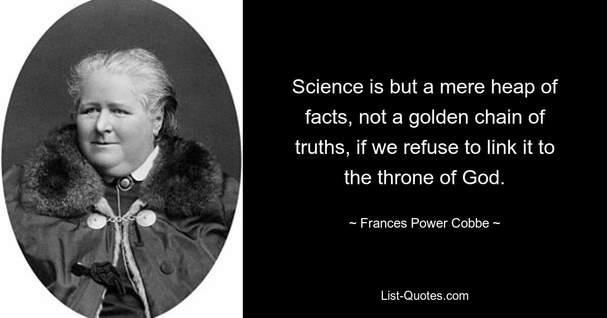 Science is but a mere heap of facts, not a golden chain of truths, if we refuse to link it to the throne of God. — © Frances Power Cobbe