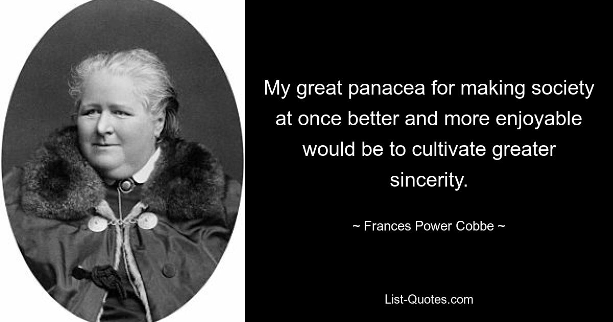 My great panacea for making society at once better and more enjoyable would be to cultivate greater sincerity. — © Frances Power Cobbe