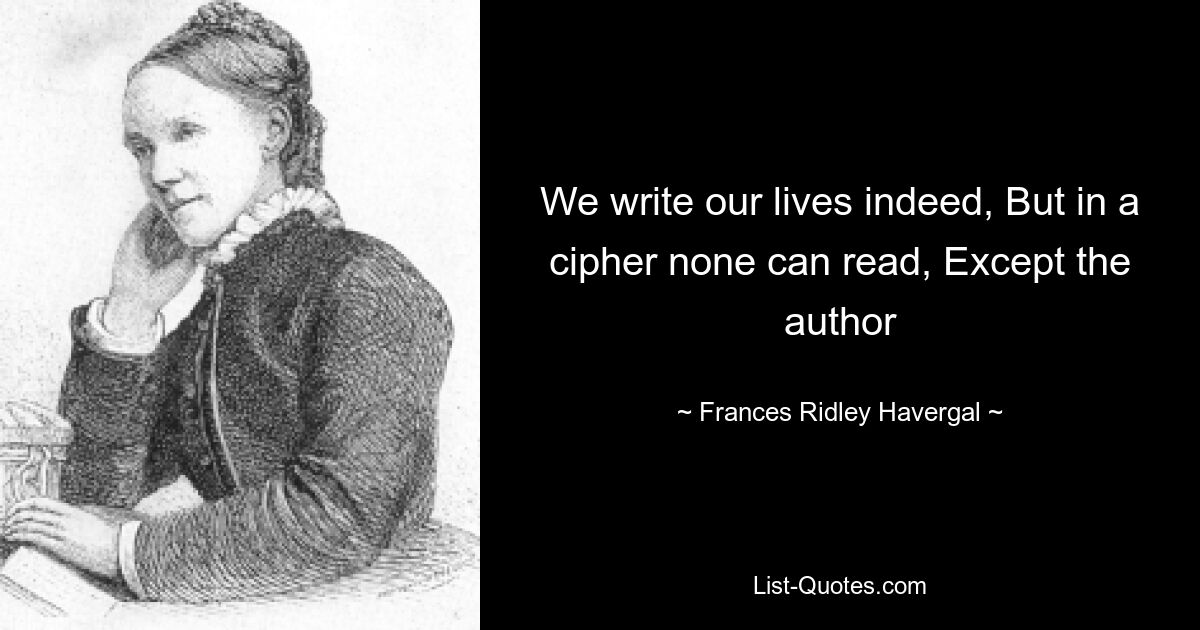 We write our lives indeed, But in a cipher none can read, Except the author — © Frances Ridley Havergal