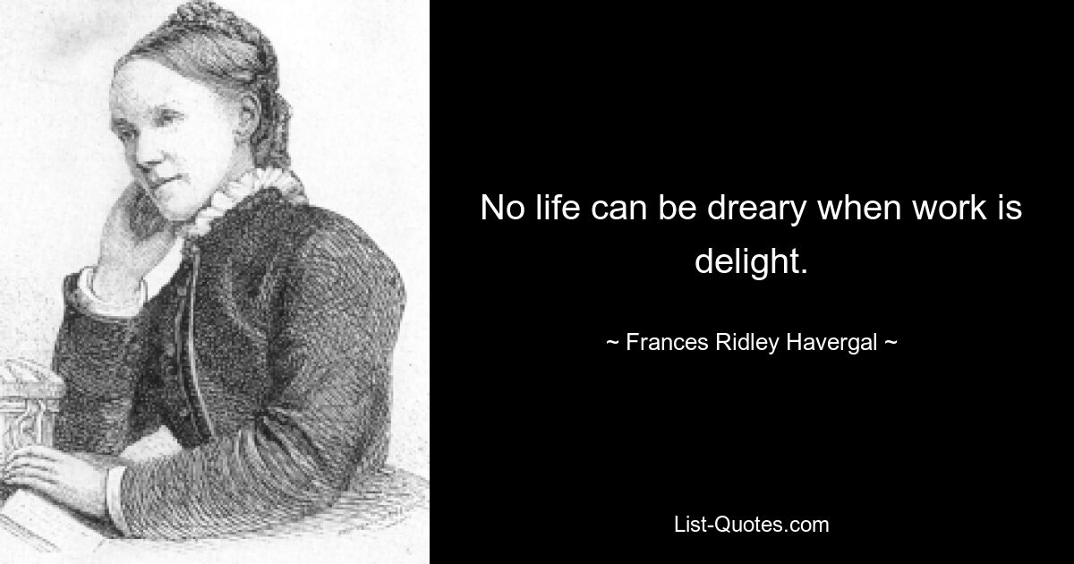 No life can be dreary when work is delight. — © Frances Ridley Havergal