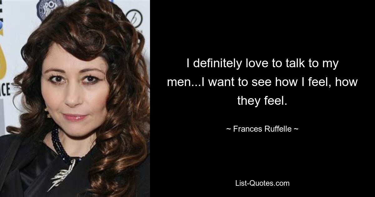 I definitely love to talk to my men...I want to see how I feel, how they feel. — © Frances Ruffelle