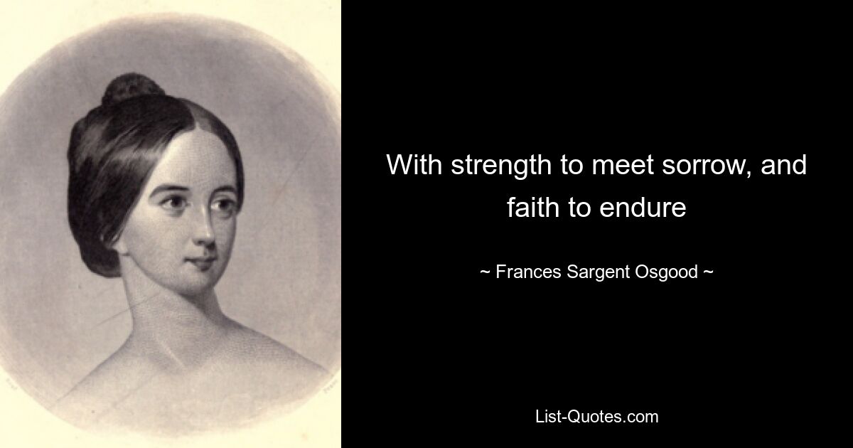 With strength to meet sorrow, and faith to endure — © Frances Sargent Osgood