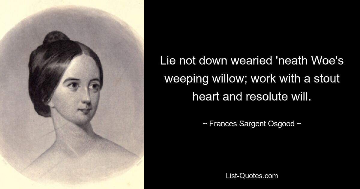 Lie not down wearied 'neath Woe's weeping willow; work with a stout heart and resolute will. — © Frances Sargent Osgood