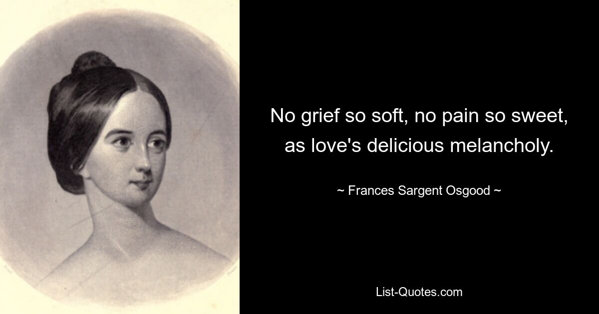 No grief so soft, no pain so sweet, as love's delicious melancholy. — © Frances Sargent Osgood