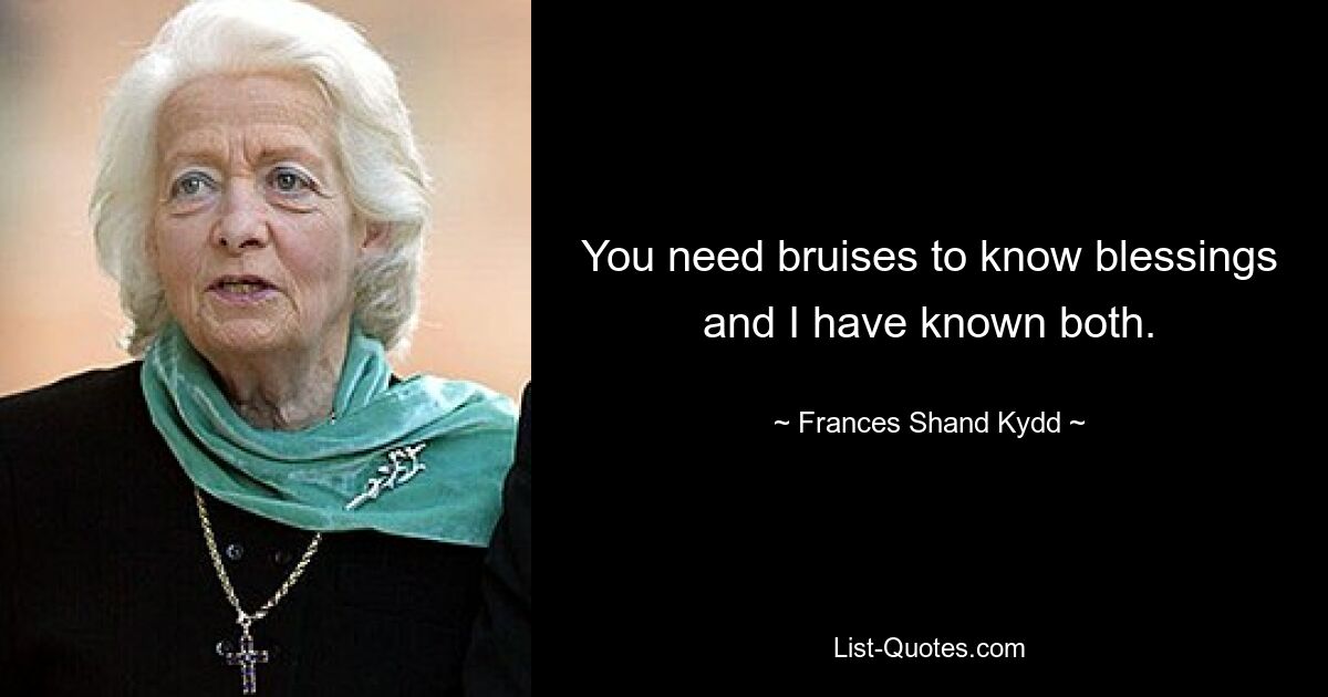 You need bruises to know blessings and I have known both. — © Frances Shand Kydd