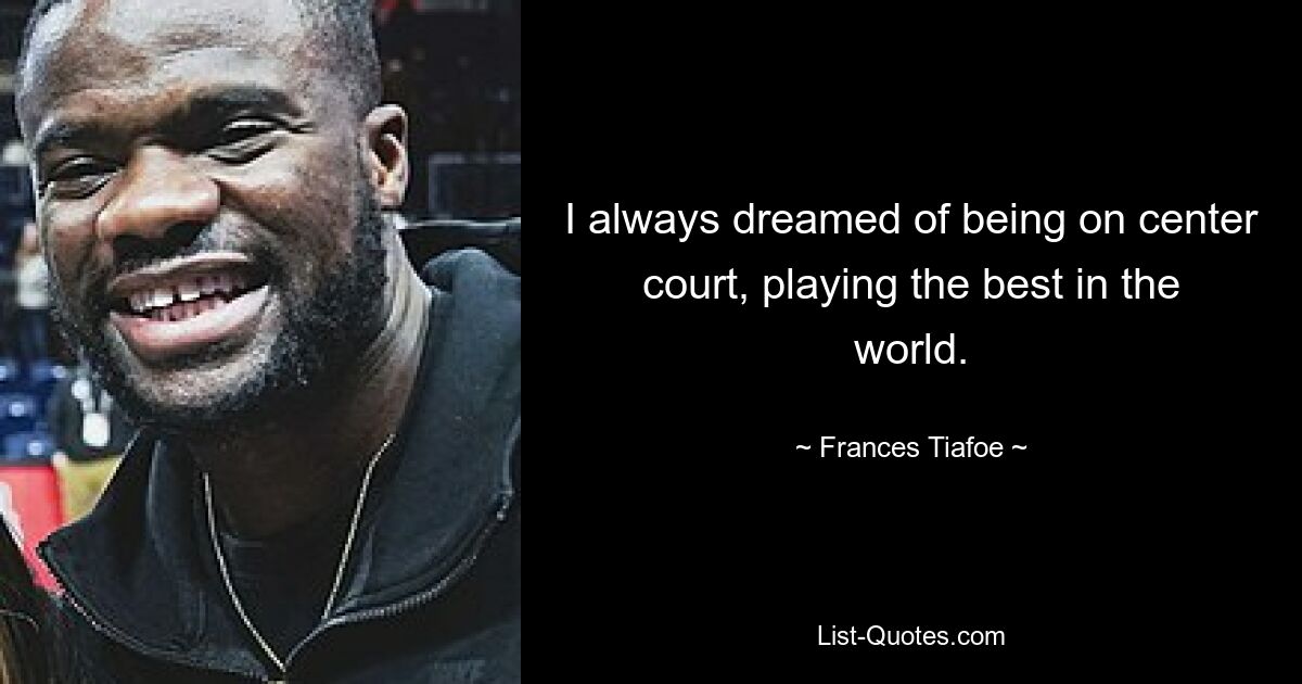 I always dreamed of being on center court, playing the best in the world. — © Frances Tiafoe