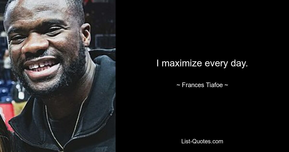 I maximize every day. — © Frances Tiafoe