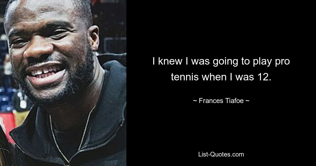 I knew I was going to play pro tennis when I was 12. — © Frances Tiafoe