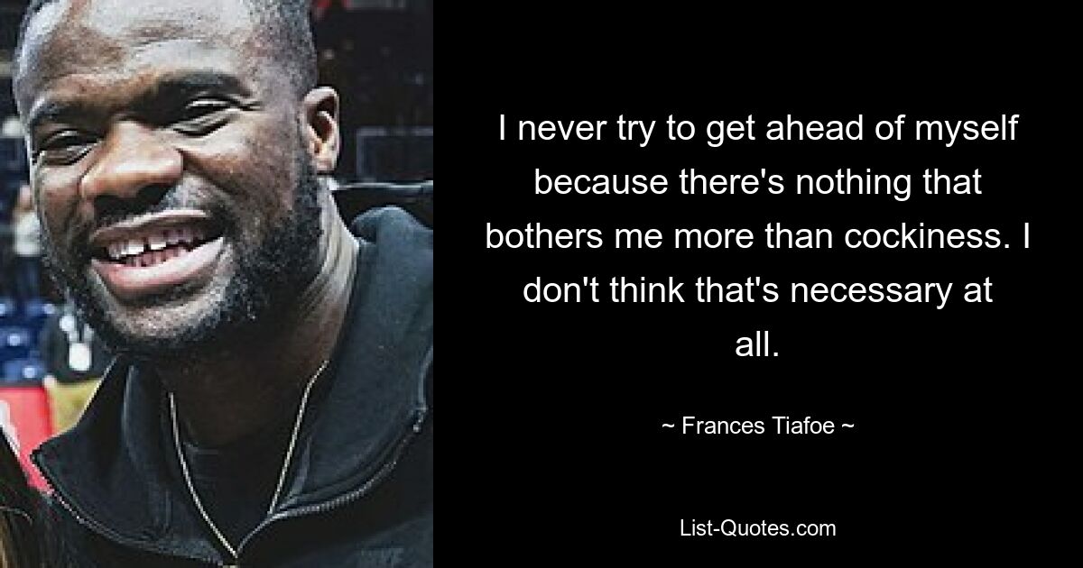 I never try to get ahead of myself because there's nothing that bothers me more than cockiness. I don't think that's necessary at all. — © Frances Tiafoe