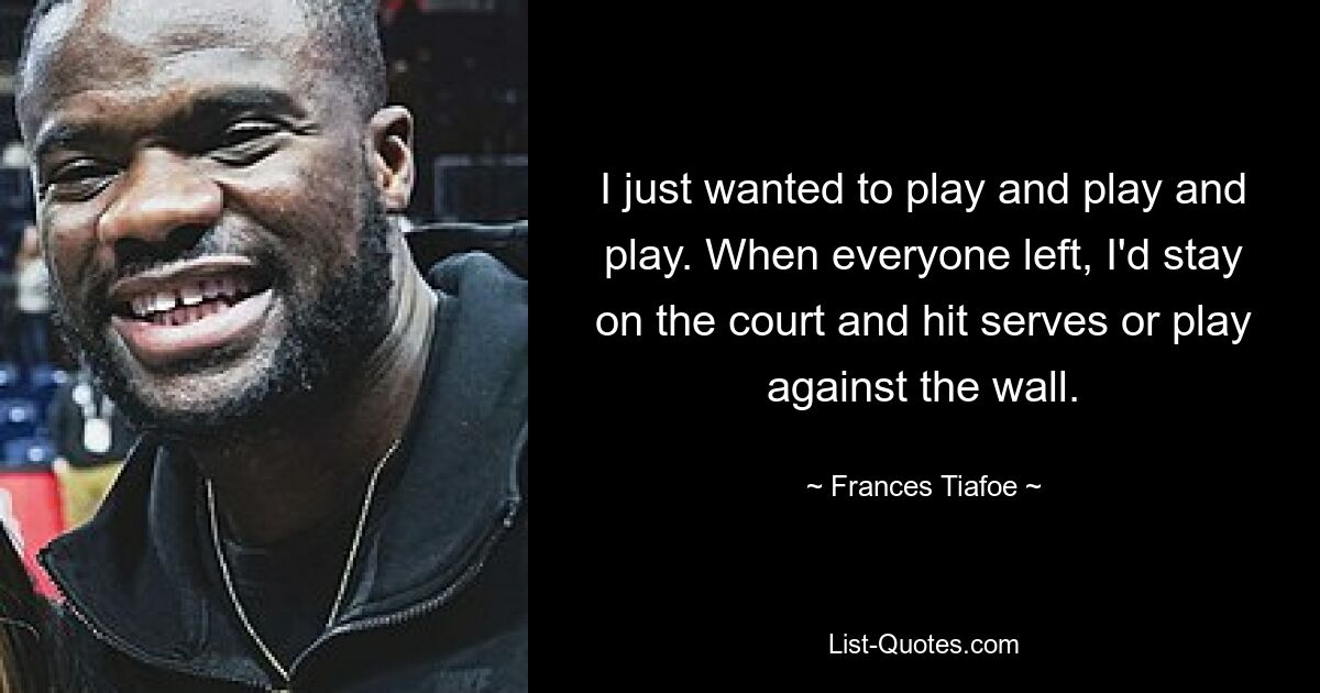 Ich wollte einfach nur spielen und spielen und spielen. Wenn alle gingen, blieb ich auf dem Platz und schlug Aufschläge oder spielte gegen die Wand. — © Frances Tiafoe