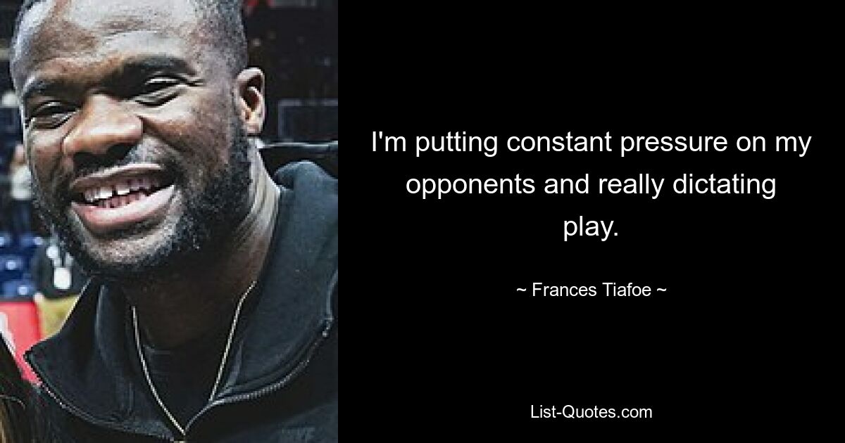 I'm putting constant pressure on my opponents and really dictating play. — © Frances Tiafoe