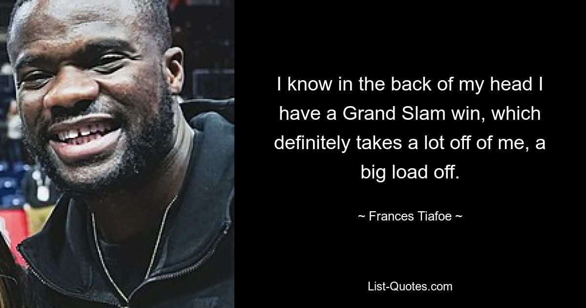 I know in the back of my head I have a Grand Slam win, which definitely takes a lot off of me, a big load off. — © Frances Tiafoe