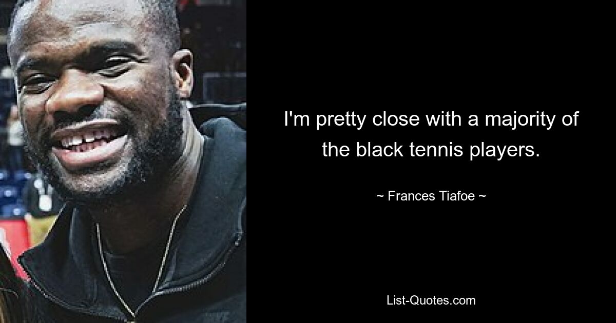 I'm pretty close with a majority of the black tennis players. — © Frances Tiafoe