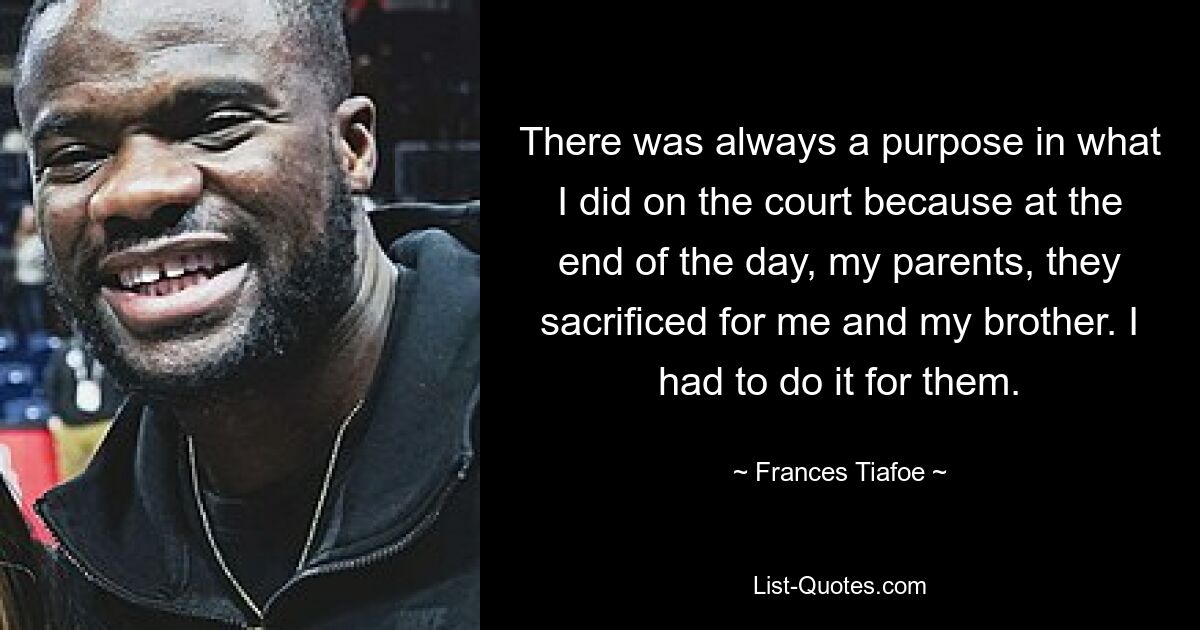 There was always a purpose in what I did on the court because at the end of the day, my parents, they sacrificed for me and my brother. I had to do it for them. — © Frances Tiafoe