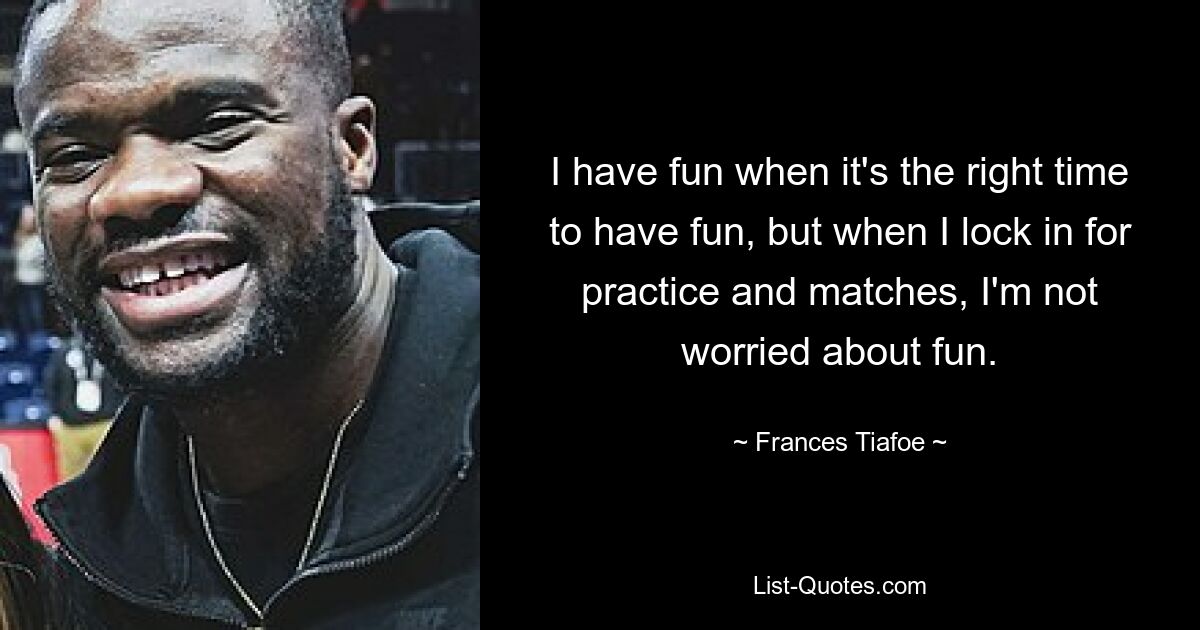 I have fun when it's the right time to have fun, but when I lock in for practice and matches, I'm not worried about fun. — © Frances Tiafoe