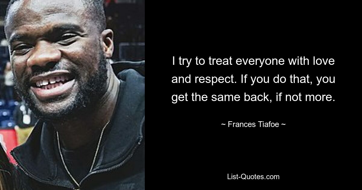 I try to treat everyone with love and respect. If you do that, you get the same back, if not more. — © Frances Tiafoe