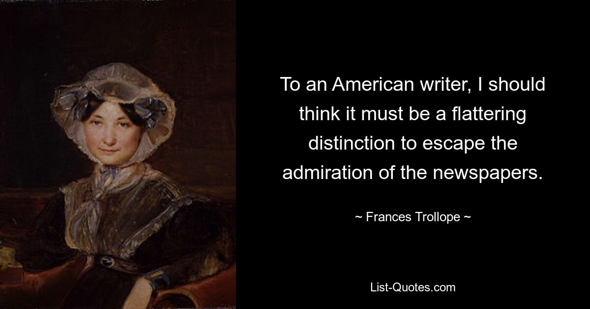 To an American writer, I should think it must be a flattering distinction to escape the admiration of the newspapers. — © Frances Trollope