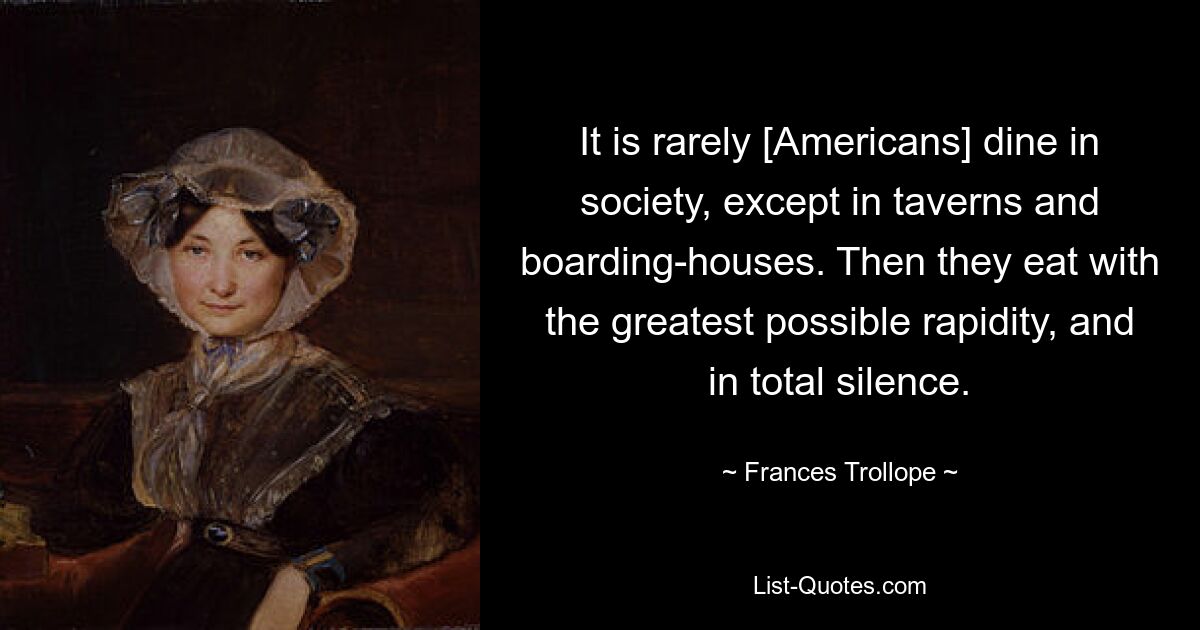 It is rarely [Americans] dine in society, except in taverns and boarding-houses. Then they eat with the greatest possible rapidity, and in total silence. — © Frances Trollope