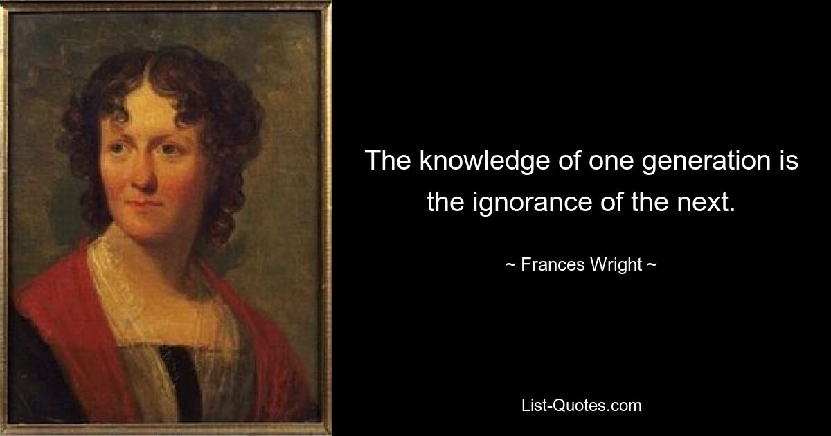 The knowledge of one generation is the ignorance of the next. — © Frances Wright