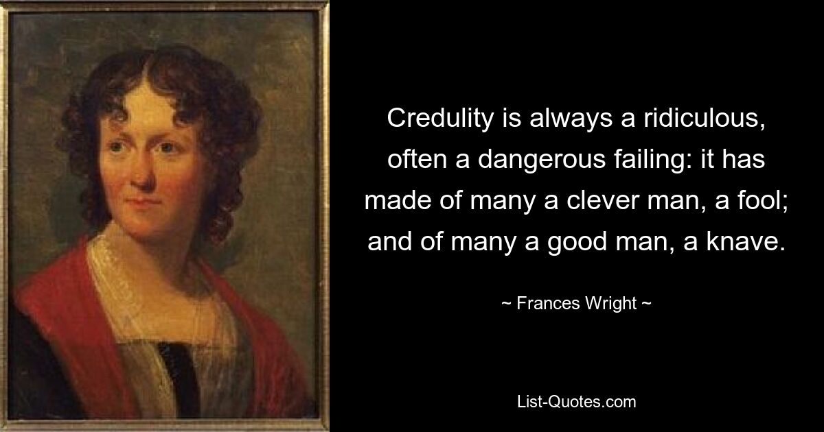 Credulity is always a ridiculous, often a dangerous failing: it has made of many a clever man, a fool; and of many a good man, a knave. — © Frances Wright