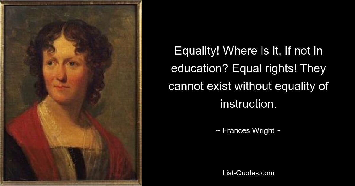 Equality! Where is it, if not in education? Equal rights! They cannot exist without equality of instruction. — © Frances Wright