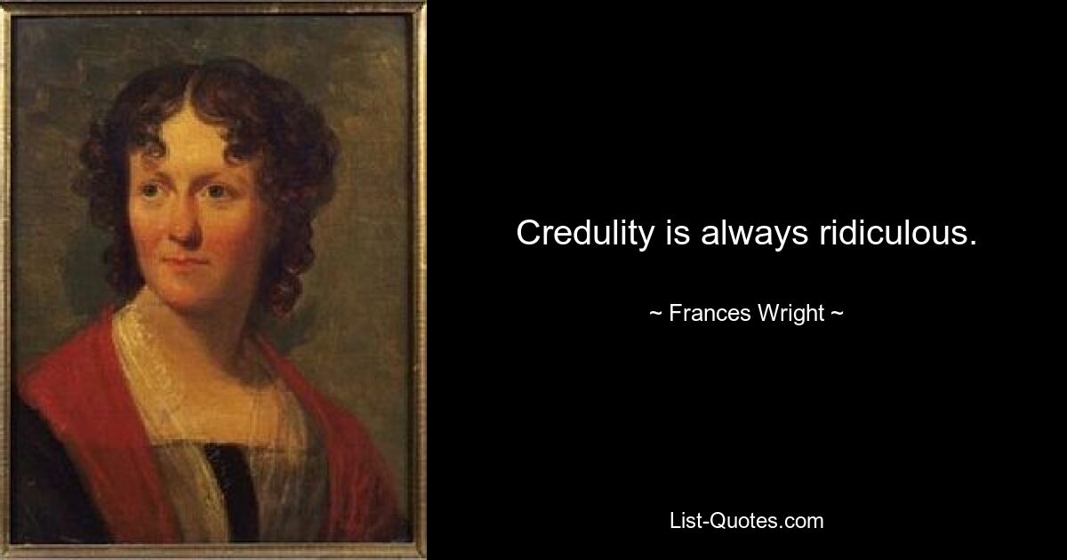 Credulity is always ridiculous. — © Frances Wright