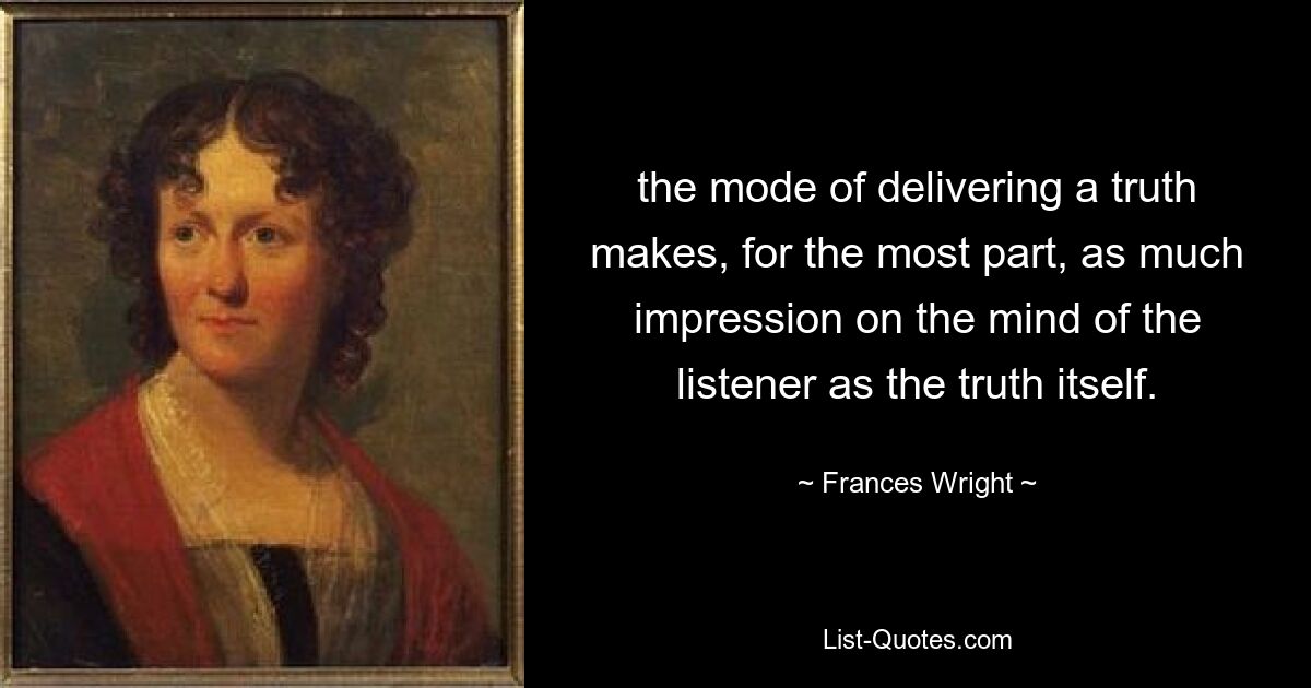 the mode of delivering a truth makes, for the most part, as much impression on the mind of the listener as the truth itself. — © Frances Wright