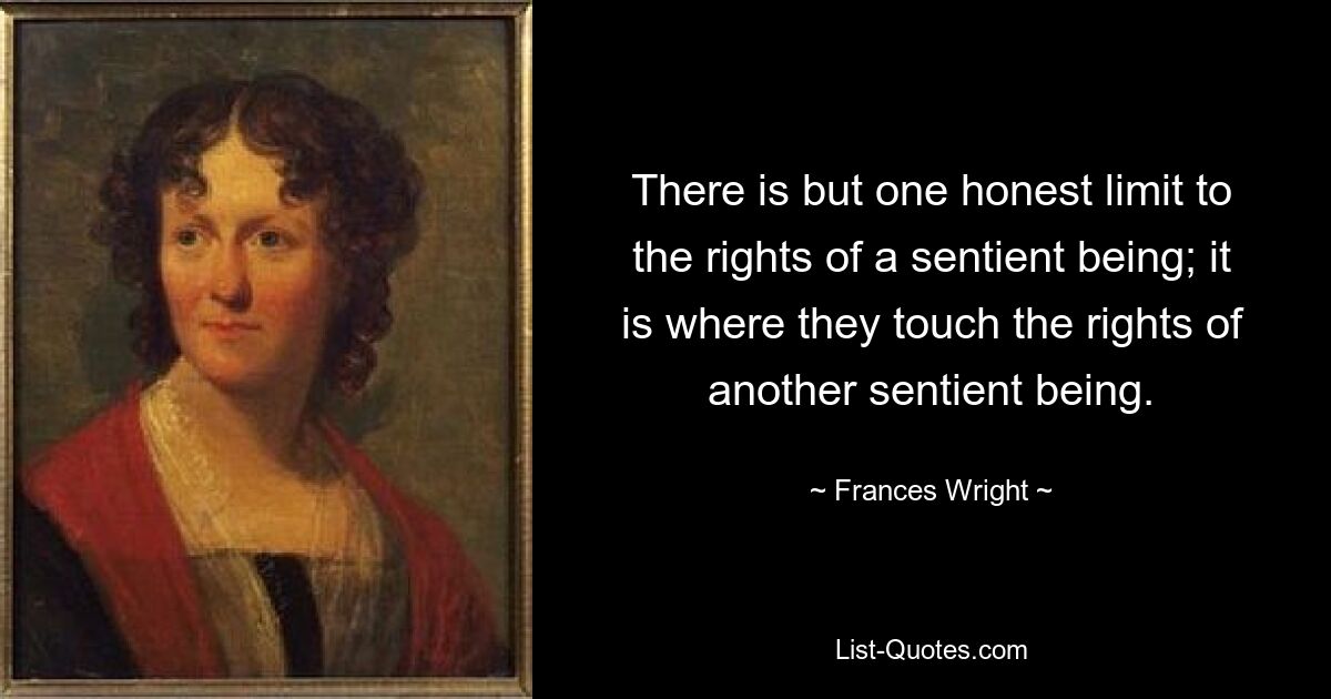 There is but one honest limit to the rights of a sentient being; it is where they touch the rights of another sentient being. — © Frances Wright