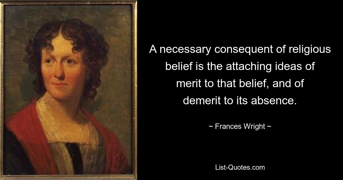 A necessary consequent of religious belief is the attaching ideas of merit to that belief, and of demerit to its absence. — © Frances Wright