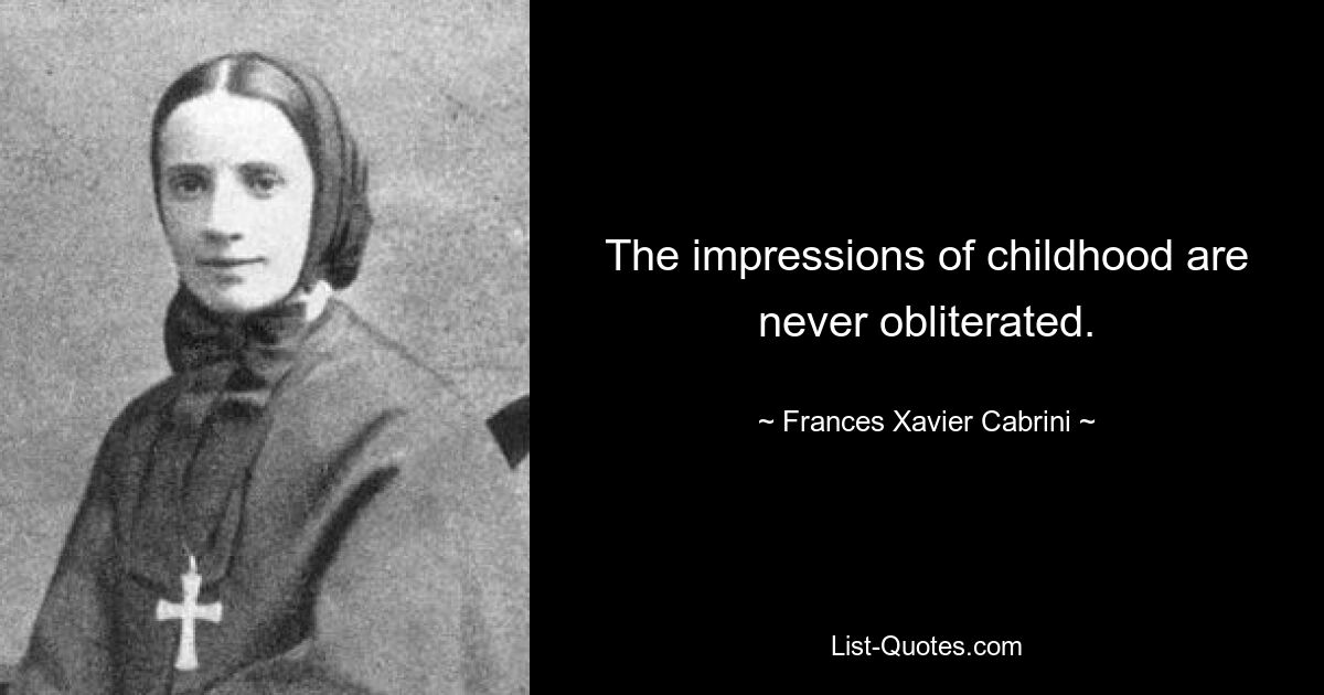 The impressions of childhood are never obliterated. — © Frances Xavier Cabrini