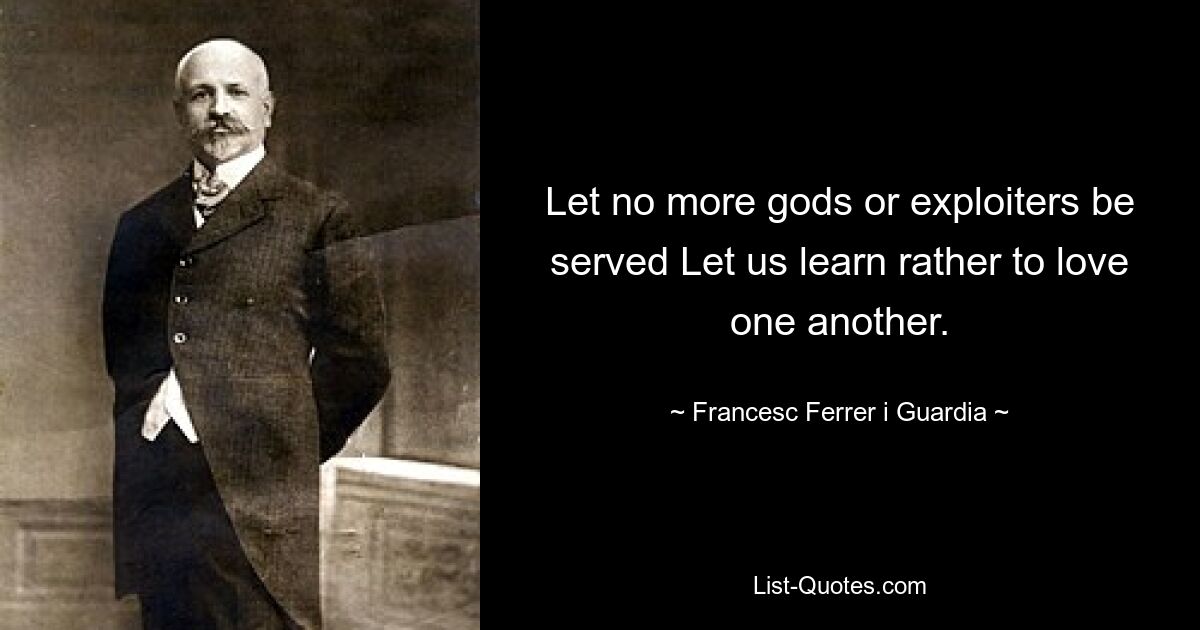 Let no more gods or exploiters be served Let us learn rather to love one another. — © Francesc Ferrer i Guardia