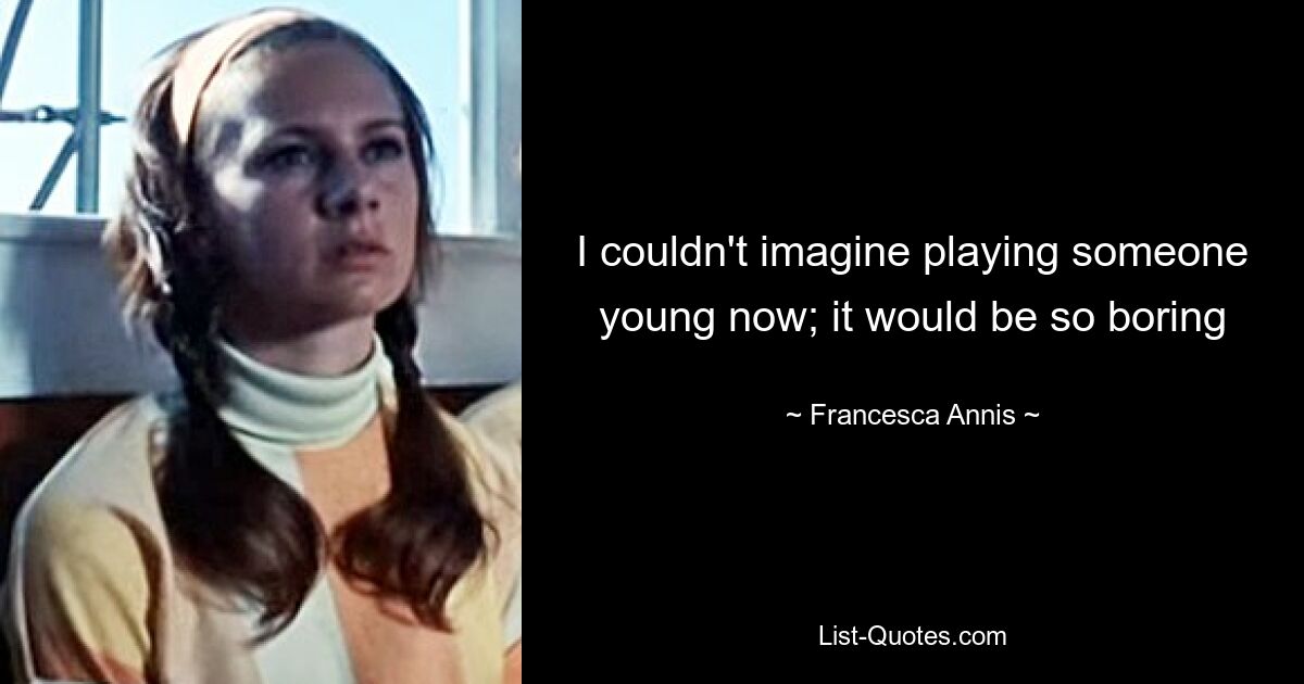 I couldn't imagine playing someone young now; it would be so boring — © Francesca Annis